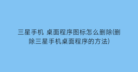 三星手机桌面程序图标怎么删除(删除三星手机桌面程序的方法)